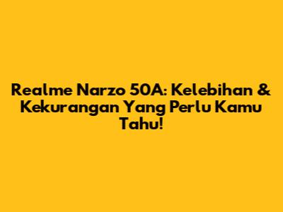 Realme Narzo 50A: Kelebihan & Kekurangan Yang Perlu Kamu Tahu!