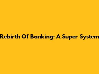Rebirth Of Banking: A Super System