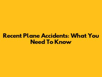 Recent Plane Accidents: What You Need To Know