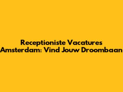 Receptioniste Vacatures Amsterdam: Vind Jouw Droombaan
