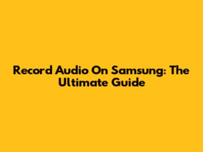 Record Audio On Samsung: The Ultimate Guide