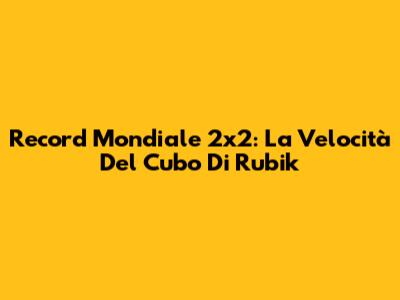 Record Mondiale 2x2: La Velocità Del Cubo Di Rubik