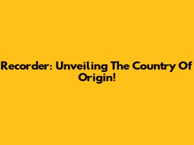Recorder: Unveiling The Country Of Origin!