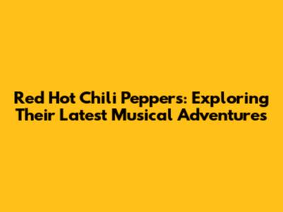 Red Hot Chili Peppers: Exploring Their Latest Musical Adventures