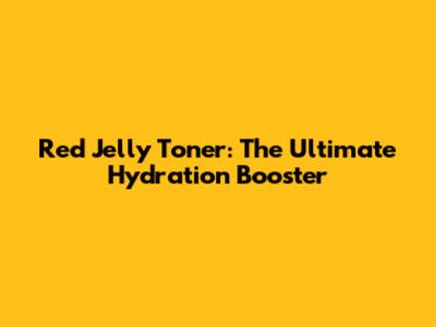Red Jelly Toner: The Ultimate Hydration Booster