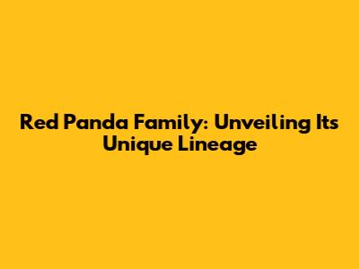 Red Panda Family: Unveiling Its Unique Lineage