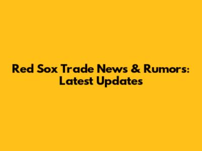 Red Sox Trade News & Rumors: Latest Updates