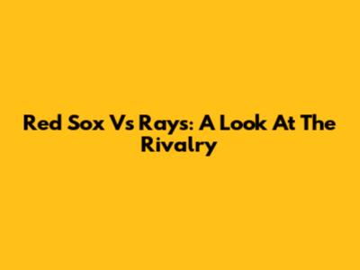 Red Sox Vs Rays: A Look At The Rivalry
