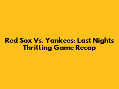 Red Sox Vs. Yankees: Last Night's Thrilling Game Recap