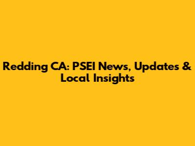 Redding CA: PSEI News, Updates & Local Insights