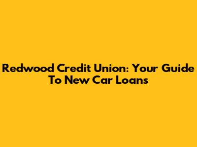 Redwood Credit Union: Your Guide To New Car Loans