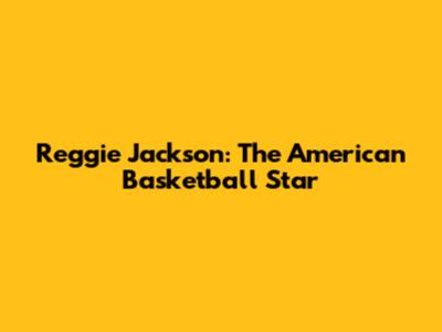 Reggie Jackson: The American Basketball Star