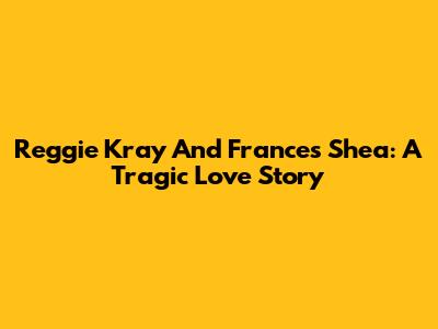 Reggie Kray And Frances Shea: A Tragic Love Story