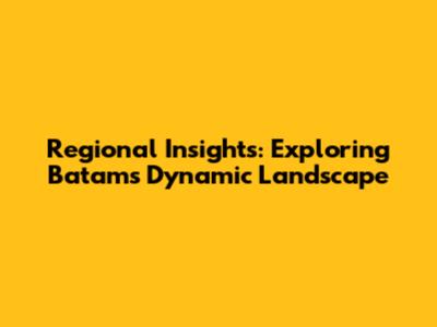 Regional Insights: Exploring Batam's Dynamic Landscape