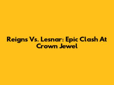 Reigns Vs. Lesnar: Epic Clash At Crown Jewel