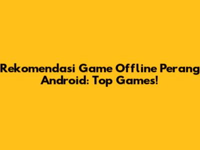 Rekomendasi Game Offline Perang Android: Top Games!