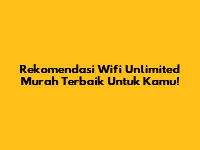 Rekomendasi Wifi Unlimited Murah Terbaik Untuk Kamu!