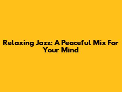 Relaxing Jazz: A Peaceful Mix For Your Mind