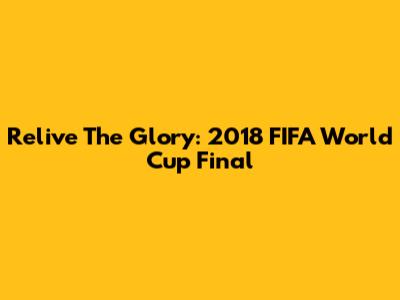 Relive The Glory: 2018 FIFA World Cup Final