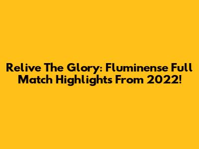Relive The Glory: Fluminense Full Match Highlights From 2022!
