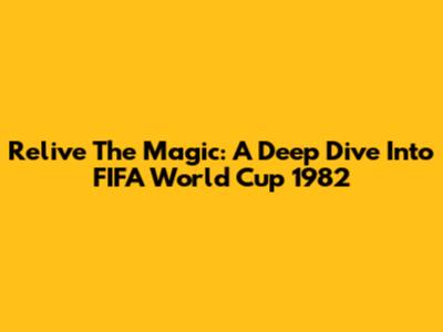 Relive The Magic: A Deep Dive Into FIFA World Cup 1982