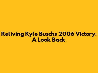 Reliving Kyle Busch's 2006 Victory: A Look Back