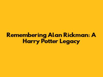 Remembering Alan Rickman: A Harry Potter Legacy