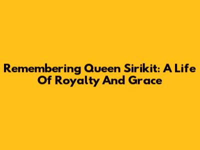 Remembering Queen Sirikit: A Life Of Royalty And Grace