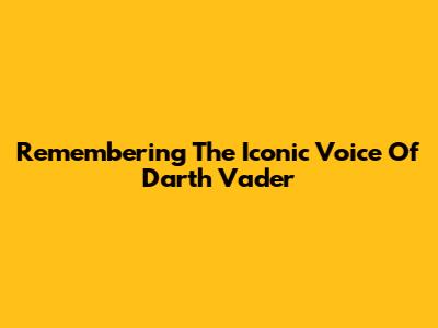 Remembering The Iconic Voice Of Darth Vader