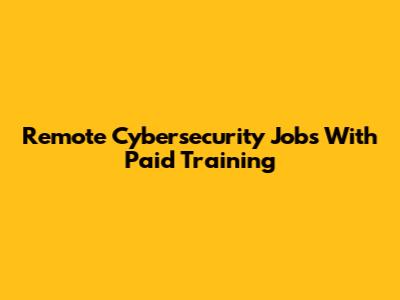 Remote Cybersecurity Jobs With Paid Training