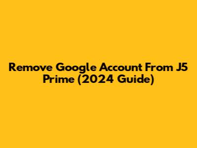 Remove Google Account From J5 Prime (2024 Guide)