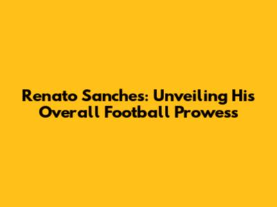 Renato Sanches: Unveiling His Overall Football Prowess