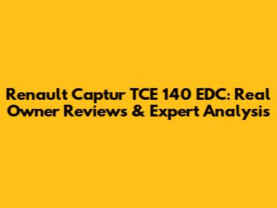 Renault Captur TCE 140 EDC: Real Owner Reviews & Expert Analysis