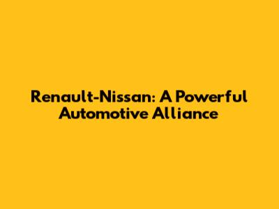 Renault-Nissan: A Powerful Automotive Alliance