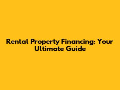 Rental Property Financing: Your Ultimate Guide