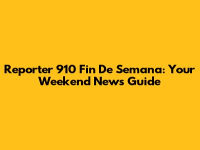 Reporter 910 Fin De Semana: Your Weekend News Guide