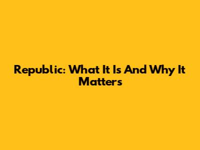 Republic: What It Is And Why It Matters