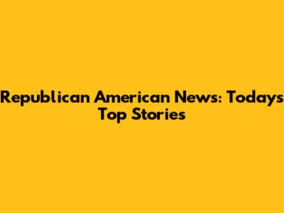 Republican American News: Today's Top Stories