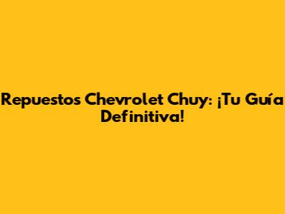 Repuestos Chevrolet Chuy: ¡Tu Guía Definitiva!