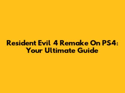 Resident Evil 4 Remake On PS4: Your Ultimate Guide