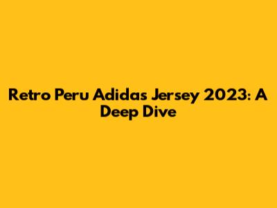 Retro Peru Adidas Jersey 2023: A Deep Dive
