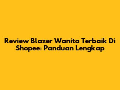 Review Blazer Wanita Terbaik Di Shopee: Panduan Lengkap