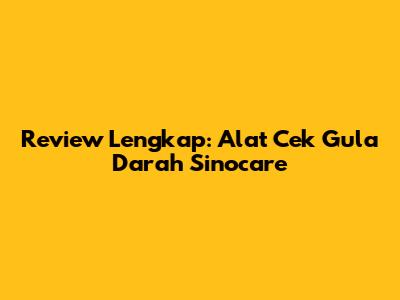 Review Lengkap: Alat Cek Gula Darah Sinocare