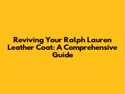 Reviving Your Ralph Lauren Leather Coat: A Comprehensive Guide
