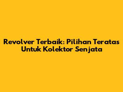 Revolver Terbaik: Pilihan Teratas Untuk Kolektor Senjata