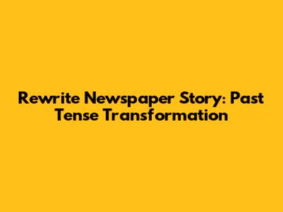 Rewrite Newspaper Story: Past Tense Transformation