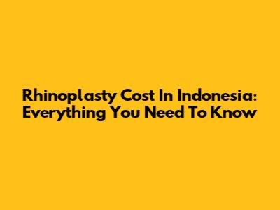 Rhinoplasty Cost In Indonesia: Everything You Need To Know