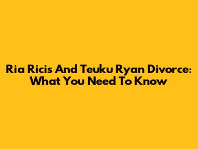 Ria Ricis And Teuku Ryan Divorce: What You Need To Know