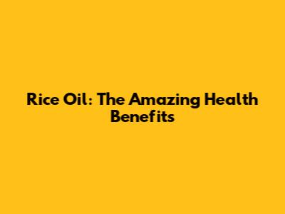 Rice Oil: The Amazing Health Benefits