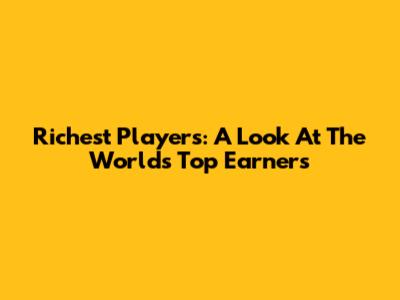 Richest Players: A Look At The World's Top Earners
